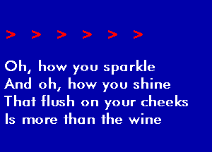 Oh, how you sparkle
And oh, how you shine
Thai Hush on your cheeks

Is more ihan 1he wine