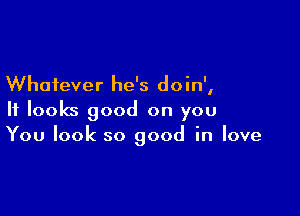 Whatever he's doin',

It looks good on you
You look so good in love