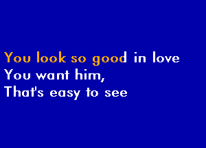 You look so good in love

You want him,
That's easy to see