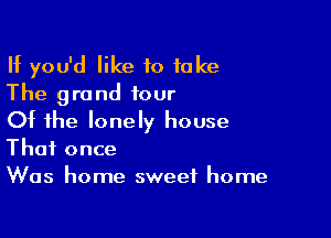 If you'd like to take
The grand tour

Of the lonely house
That once
Was home sweet home