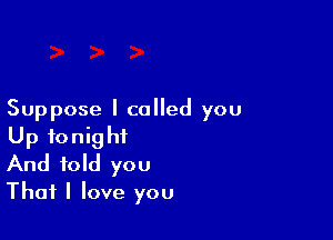 Suppose I called you

Up tonight
And told you
That I love you