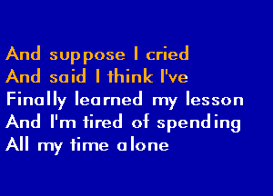 And suppose I cried

And said I 1hink I've
Finally learned my lesson
And I'm 1ired of spending
All my time alone