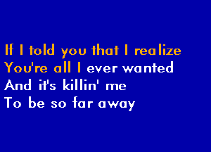 If I told you that I realize
You're all I ever wanted

And ifs killin' me

To be so far away