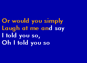 Or would you simply
Laugh of me and say

I told you so,

Oh I told you so