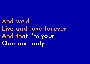 And we'd

Live and love forever

And that I'm your
One and only