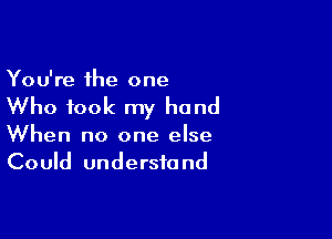 You're the one

Who took my hand

When no one else
Could understand