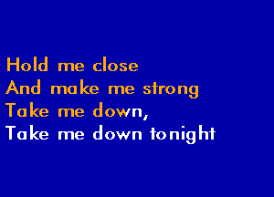 Hold me close
And make me strong

Take me down,
Take me down tonight