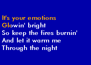 HJs your emotions
Glowin' bright

So keep the fires burnin'
And let it warm me
Through the night