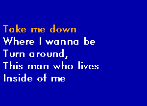 Take me down
Where I wanna be

Turn around,
This man who lives
Inside of me