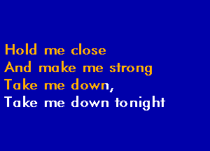 Hold me close
And make me strong

Take me down,
Take me down tonight