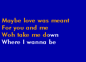 Maybe love was meant
For you and me

Woh take me down
Where I wanna be