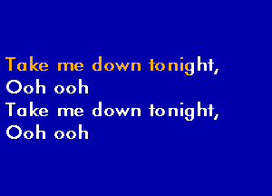 Take me down tonight,

Ooh ooh

Take me down tonight,

Ooh ooh