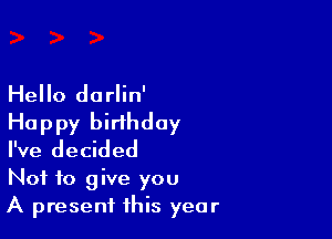 Hello darlin'

Happy birthday
I've decided

Not to give you

A present this year