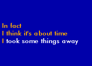 In fact

I think ifs about time
I took some things away