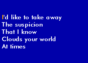 I'd like to take away
The suspicion

That I know

Clouds your world
At times