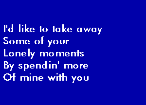 I'd like to take away
Some of your

Lonely moments
By spendin' more
Of mine with you