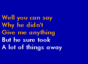 Well you can say

Why he did n't

Give me anything
But he sure took
A lot of things away