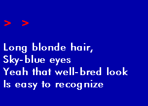 Long blonde hair,

Sky-blue eyes
Yeah that weII-bred look

Is easy to recognize