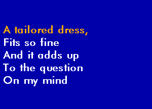 A tailored dress,
Fits so fine

And it adds up
To the question
On my mind