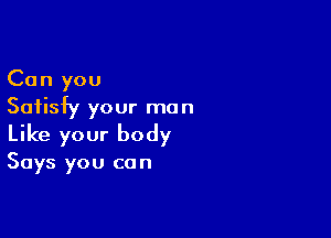 Can you
Satisfy your man

Like your body

Says you co n