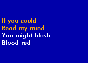 If you could
Read my mind

You might blush
Blood red