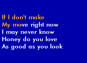 If I don't make
My move right now

I may never know
Honey do you love
As good as you look