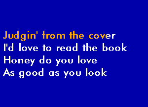 Judgin' from the cover
I'd love to read the book

Honey do you love
As good as you look