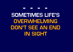 SOMETIMES LIFE'S
OVERWHELMING
DON'T SEE AN END
IN SIGHT