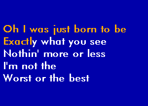 Oh I was just born 10 be
Exadly what you see

Nothin' more or less
I'm not the
Worst or the best
