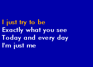 I just try to be
Exadly whoiL you see

Today and every day
I'm just me