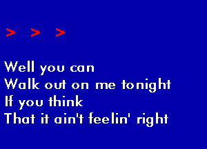 Well you can

Walk om on me tonight
If you think
That it ain't feelin' right