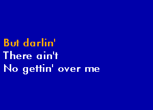 But dorlin'

There ain't
No gei1in' over me