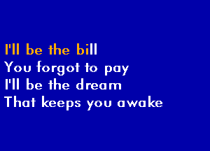 I'll be the bi
You forgot to pay

I'll be the dream
Thai keeps you awake