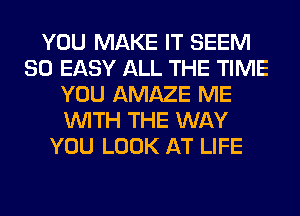 YOU MAKE IT SEEM
SO EASY ALL THE TIME
YOU AMAZE ME
WITH THE WAY
YOU LOOK AT LIFE