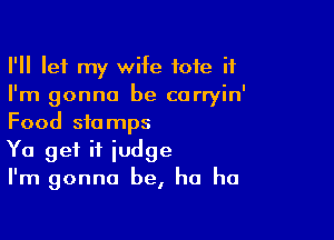 I'll let my wife tote if
I'm gonna be carryin'

Food stamps
Ya get it judge
I'm gonna be, ha ha