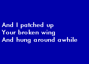 And I patched Up

Your broken wing
And hung around awhile