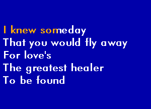 I knew someday
That you would fly away

For love's
The greatest healer

To be found