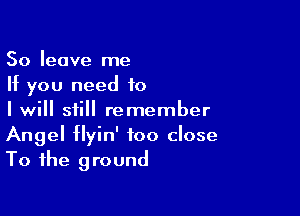 50 leave me
If you need to

I will still remember
Angel flyin' too close
To the ground