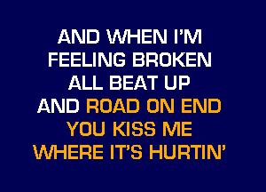 AND WHEN I'M
FEELING BROKEN
ALL BEAT UP
AND ROAD 0N END
YOU KISS ME
WHERE IT'S HURTIN'