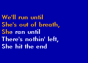 We'll run until

She's 001 of breath,
She run until

There's noihin' left,
She hit the end