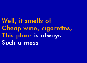 Well, it smells of
Cheap wine, cigarettes,

This place is always
Such a mess