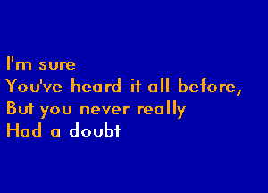 I'm sure
You've heard it all before,

Buf you never really

Had a doubt