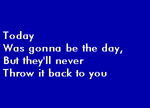 Today
Was gonna be the day,

Buf they'll never
Throw it back to you