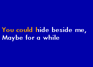 You could hide beside me,

Maybe for a while