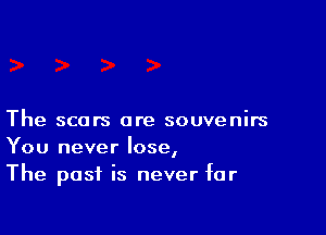 The scars are souvenirs
You never lose,
The past is never far