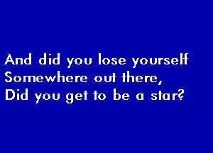 And did you lose yourself

Somewhere out there,
Did you get to be a star?