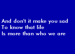 And don't it make you sad

To know that lite
Is more than who we are