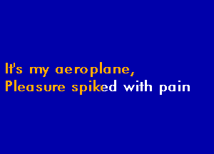 Ifs my aero plane,

Pleasure spiked with pain