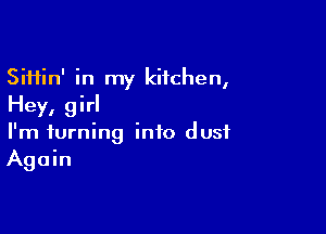 Siifin' in my kitchen,
Hey, girl

I'm turning into dust
Again