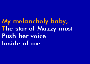 My melancholy be by,
The star of Muzzy must

Push her voice
Inside of me